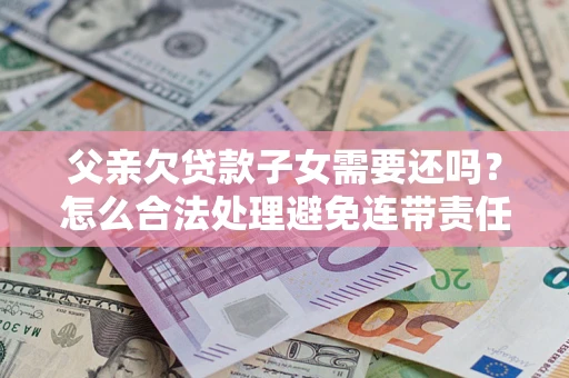 北京父亲欠贷款子女需要还吗？怎么合法处理避免连带责任？
