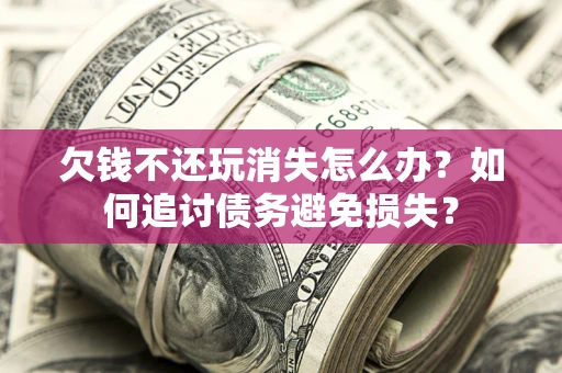 北京欠钱不还玩消失怎么办？如何追讨债务避免损失？