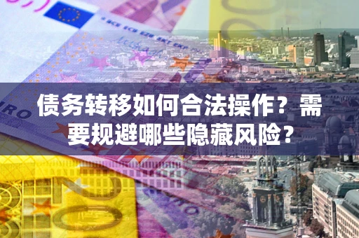 北京债务转移如何合法操作？需要规避哪些隐藏风险？