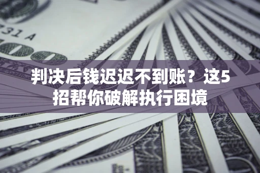北京判决后钱迟迟不到账？这5招帮你破解执行困境