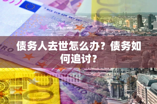 北京债务人去世怎么办？债务如何追讨？
