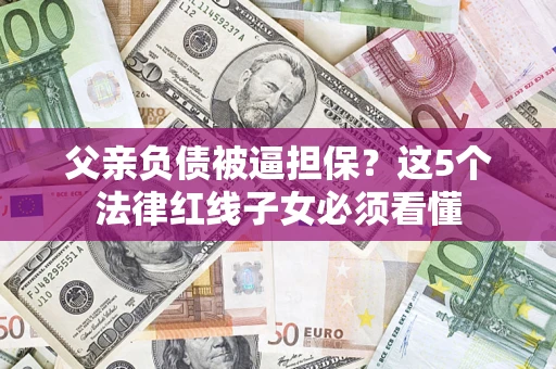 北京父亲负债被逼担保？这5个法律红线子女必须看懂