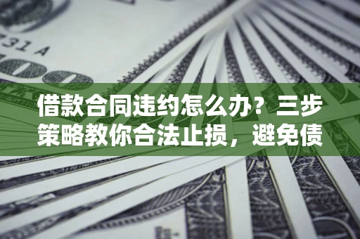 北京借款合同违约怎么办？三步策略教你合法止损，避免债务危机升级