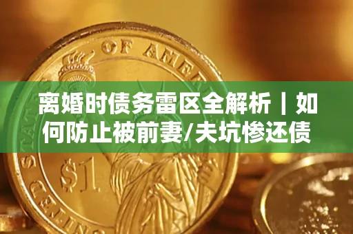 北京离婚时债务雷区全解析｜如何防止被前妻/夫坑惨还债？
