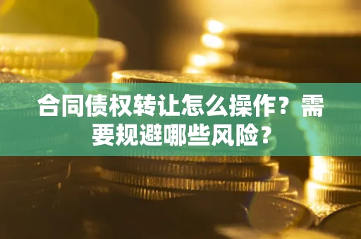 北京合同债权转让怎么操作？需要规避哪些风险？
