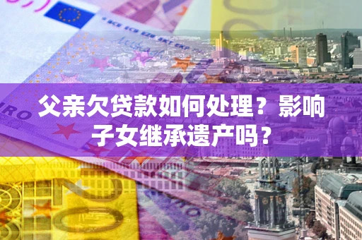 北京父亲欠贷款如何处理？影响子女继承遗产吗？