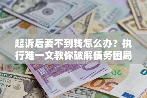 北京起诉后要不到钱怎么办？执行难一文教你破解债务困局