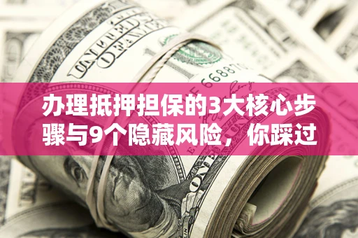 北京办理抵押担保的3大核心步骤与9个隐藏风险，你踩过哪个坑？