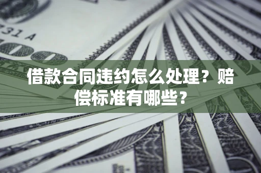 北京借款合同违约怎么处理？赔偿标准有哪些？