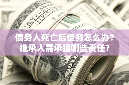 北京债务人死亡后债务怎么办？继承人需承担哪些责任？