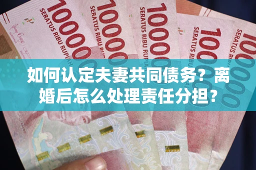 北京如何认定夫妻共同债务？离婚后怎么处理责任分担？