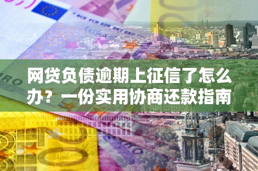 北京网贷负债逾期上征信了怎么办？一份实用协商还款指南请收好