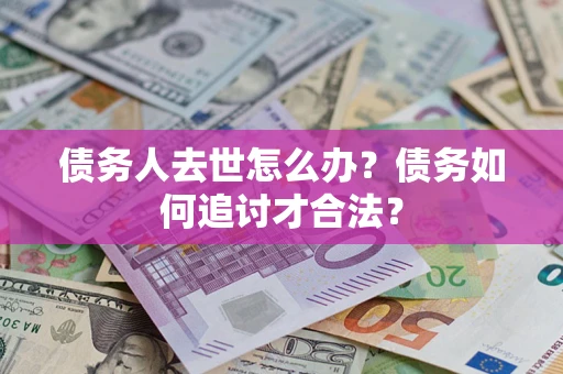 北京债务人去世怎么办？债务如何追讨才合法？