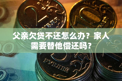 北京父亲欠贷不还怎么办？家人需要替他偿还吗？