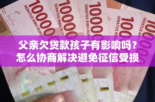 北京父亲欠贷款孩子有影响吗？怎么协商解决避免征信受损？