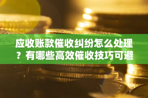 北京应收账款催收纠纷怎么处理？有哪些高效催收技巧可避免坏账？