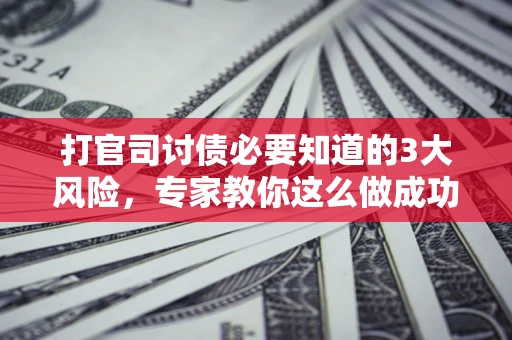 北京打官司讨债必要知道的3大风险，专家教你这么做成功率飙升