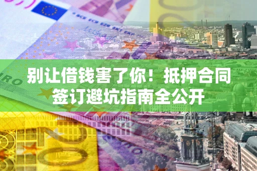 北京别让借钱害了你！抵押合同签订避坑指南全公开